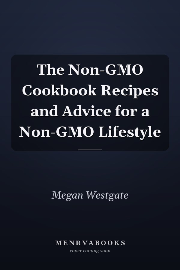 The Non-GMO Cookbook Recipes and Advice for a Non-GMO Lifestyle