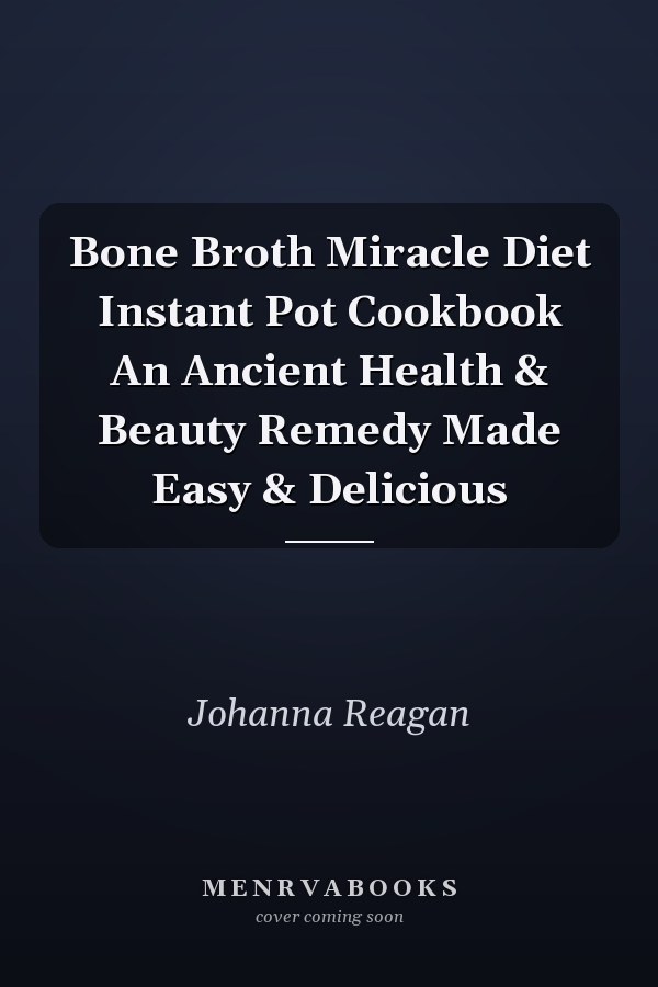 Bone Broth Miracle Diet Instant Pot Cookbook An Ancient Health & Beauty Remedy Made Easy & Delicious