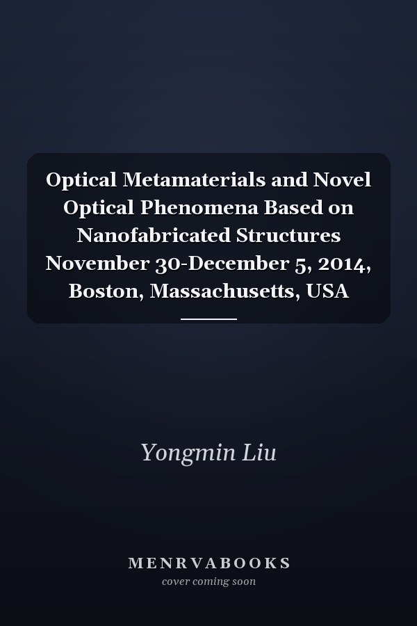 Optical Metamaterials and Novel Optical Phenomena Based on Nanofabricated Structures November 30-December 5, 2014, Boston, Massachusetts, USA