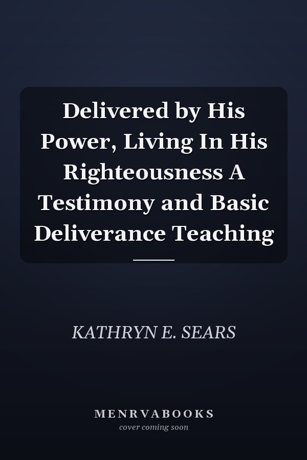 Delivered by His Power, Living In His Righteousness A Testimony and Basic Deliverance Teaching