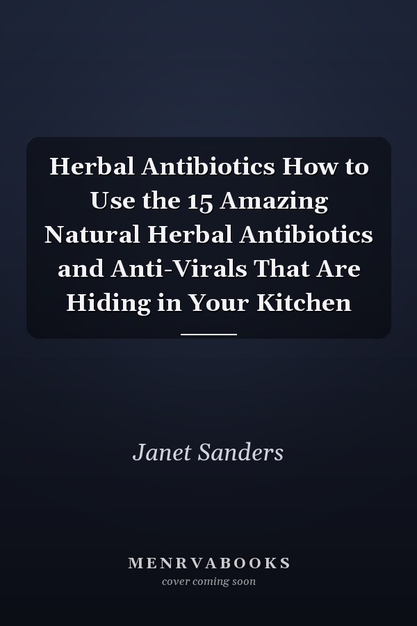 Herbal Antibiotics How to Use the 15 Amazing Natural Herbal Antibiotics and Anti-Virals That Are Hiding in Your Kitchen
