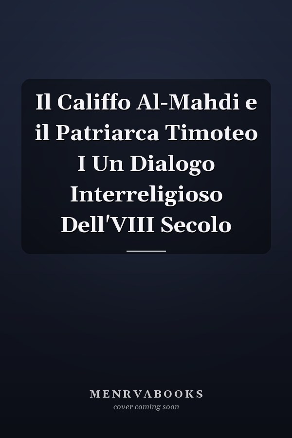 Il Califfo Al-Mahdi e il Patriarca Timoteo I Un Dialogo Interreligioso Dell'VIII Secolo