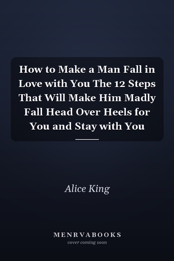 How to Make a Man Fall in Love with You The 12 Steps That Will Make Him Madly Fall Head Over Heels for You and Stay with You
