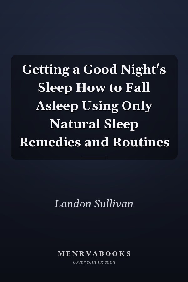 Getting a Good Night's Sleep How to Fall Asleep Using Only Natural Sleep Remedies and Routines