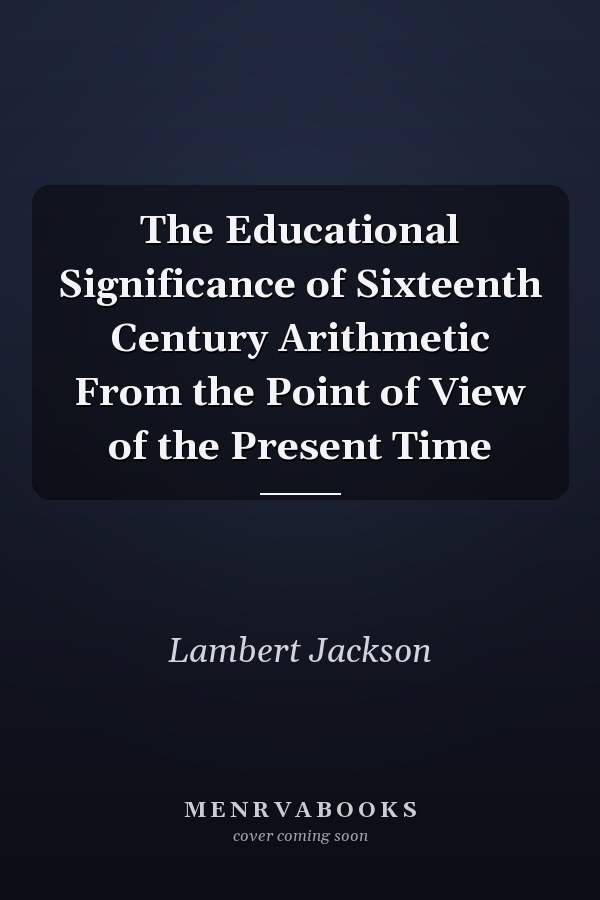 The Educational Significance of Sixteenth Century Arithmetic From the Point of View of the Present Time