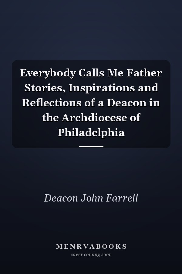 Everybody Calls Me Father Stories, Inspirations and Reflections of a Deacon in the Archdiocese of Philadelphia