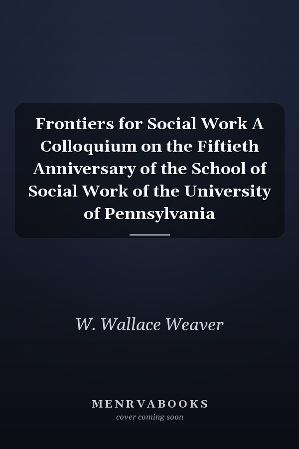 Frontiers for Social Work A Colloquium on the Fiftieth Anniversary of the School of Social Work of the University of Pennsylvania
