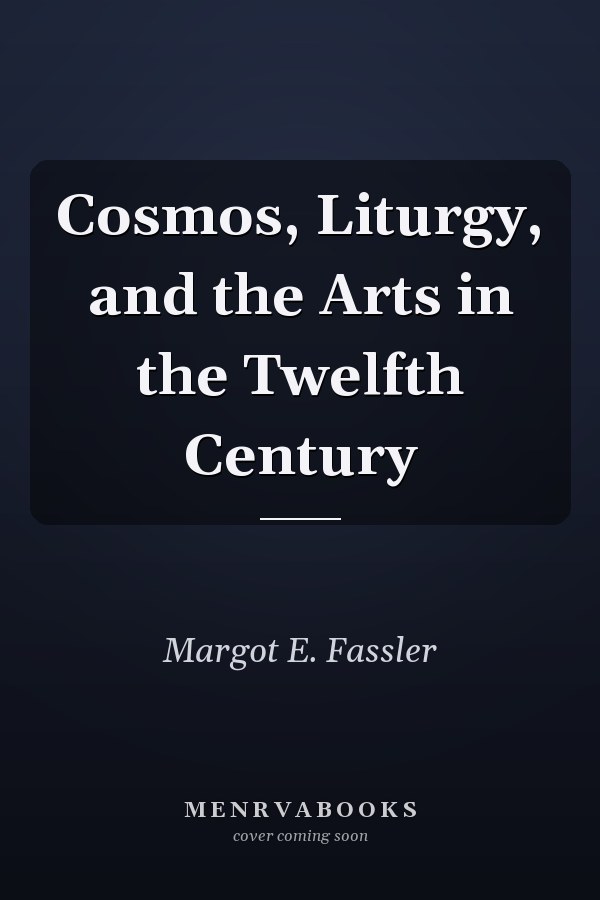 Cosmos, Liturgy, and the Arts in the Twelfth Century