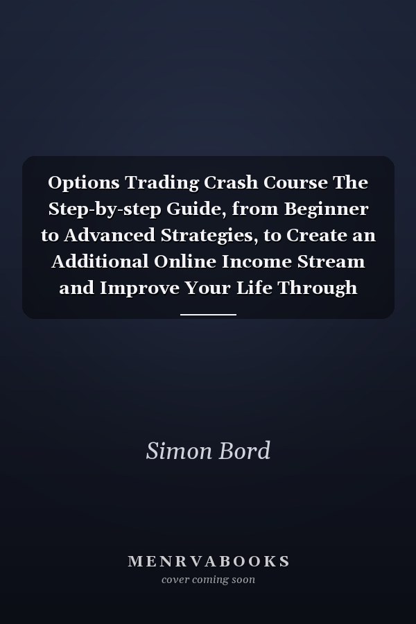 Options Trading Crash Course The Step-by-step Guide, from Beginner to Advanced Strategies, to Create an Additional Online Income Stream and Improve Your Life Through Options, Swing and Day Trading.