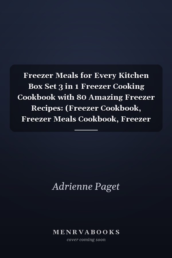 Freezer Meals for Every Kitchen Box Set 3 in 1 Freezer Cooking Cookbook with 80 Amazing Freezer Recipes: (Freezer Cookbook, Freezer Meals Cookbook, Freezer Recipes, the Make-Ahead Meals Cookbook)
