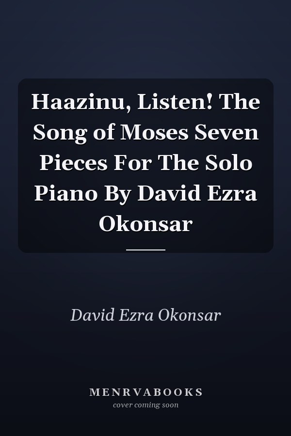 Haazinu, Listen! The Song of Moses Seven Pieces For The Solo Piano By David Ezra Okonsar