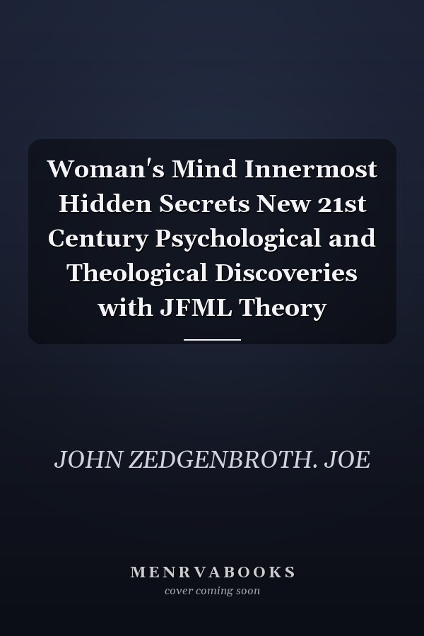 Woman's Mind Innermost Hidden Secrets New 21st Century Psychological and Theological Discoveries with JFML Theory