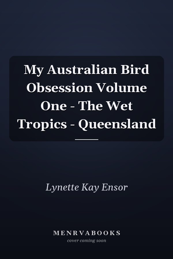 My Australian Bird Obsession Volume One - The Wet Tropics - Queensland