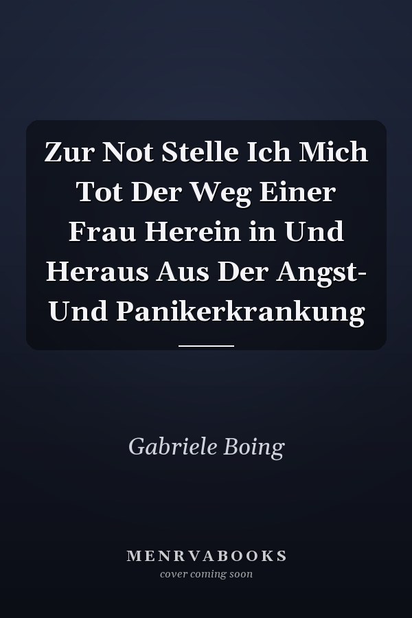 Zur Not Stelle Ich Mich Tot Der Weg Einer Frau Herein in Und Heraus Aus Der Angst- Und Panikerkrankung