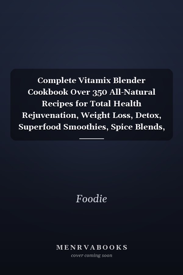 Complete Vitamix Blender Cookbook Over 350 All-Natural Recipes for Total Health Rejuvenation, Weight Loss, Detox, Superfood Smoothies, Spice Blends, Homemade Skin and Hair Creams and Much More
