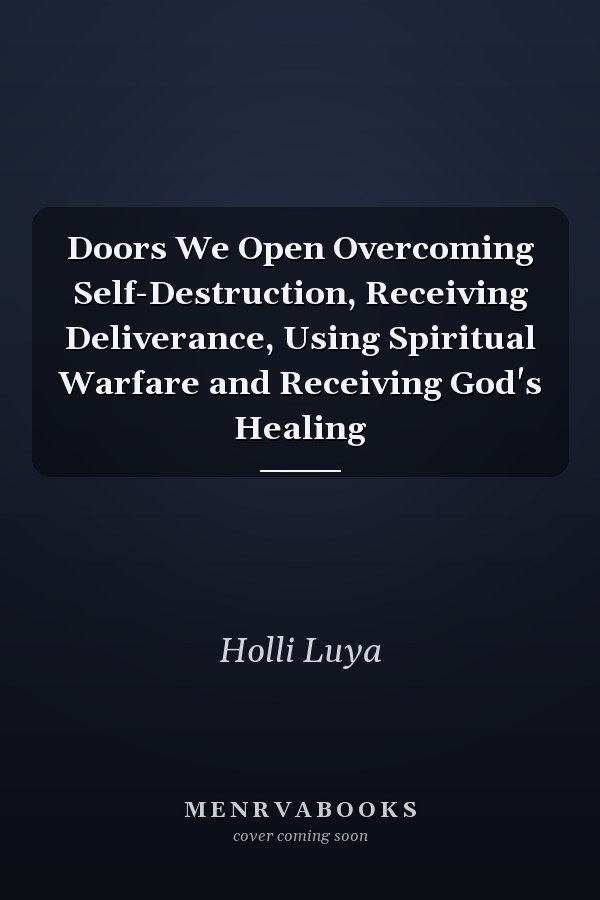 Doors We Open Overcoming Self-Destruction, Receiving Deliverance, Using Spiritual Warfare and Receiving God's Healing