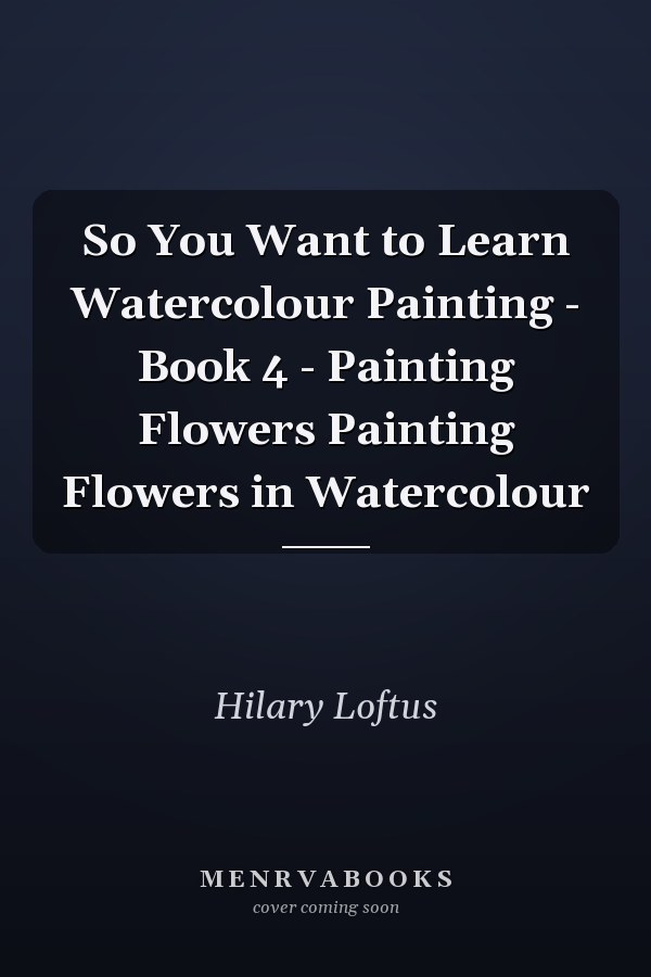 So You Want to Learn Watercolour Painting - Book 4 - Painting Flowers Painting Flowers in Watercolour