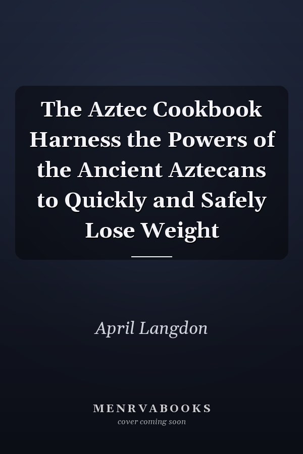 The Aztec Cookbook Harness the Powers of the Ancient Aztecans to Quickly and Safely Lose Weight