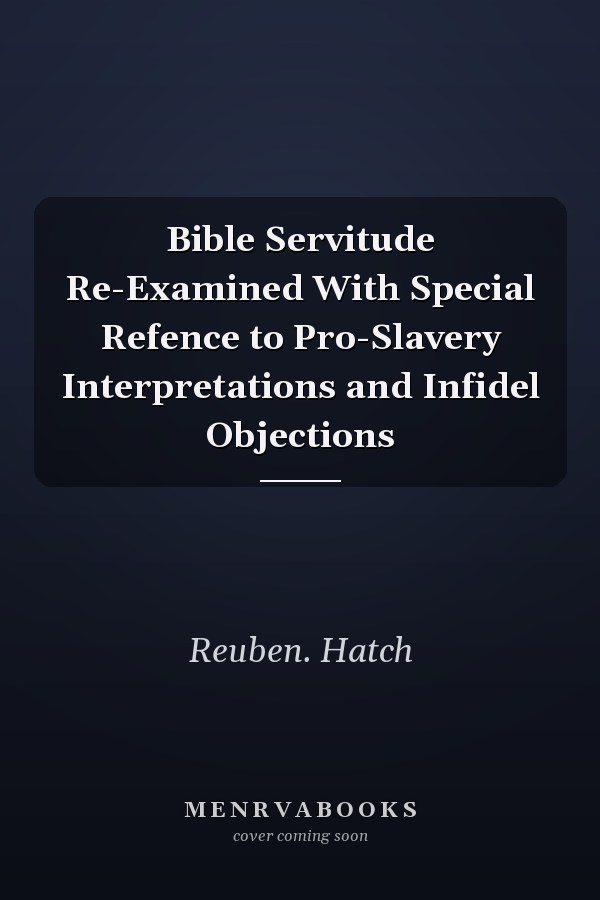 Bible Servitude Re-Examined With Special Refence to Pro-Slavery Interpretations and Infidel Objections