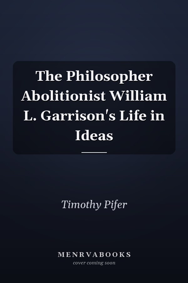 The Philosopher Abolitionist William L. Garrison's Life in Ideas
