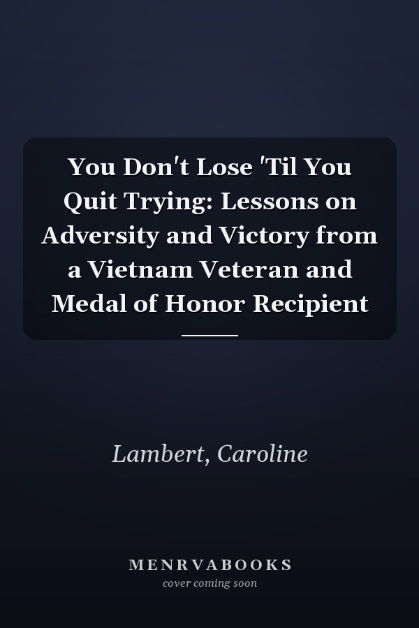 You Don't Lose 'Til You Quit Trying: Lessons on Adversity and Victory from a Vietnam Veteran and Medal of Honor Recipient