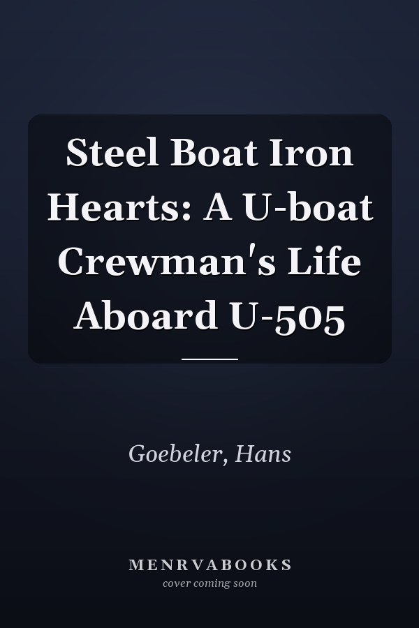 Steel Boat Iron Hearts: A U-boat Crewman's Life Aboard U-505