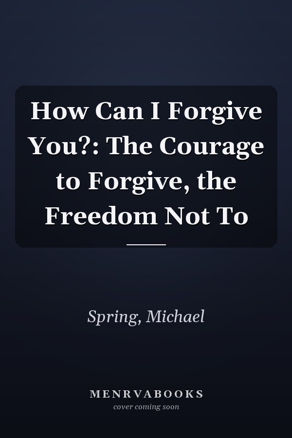 How Can I Forgive You?: The Courage to Forgive, the Freedom Not To