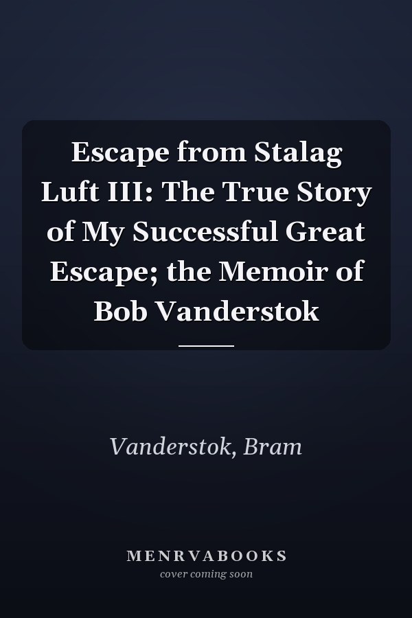 Escape from Stalag Luft III: The True Story of My Successful Great Escape; the Memoir of Bob Vanderstok