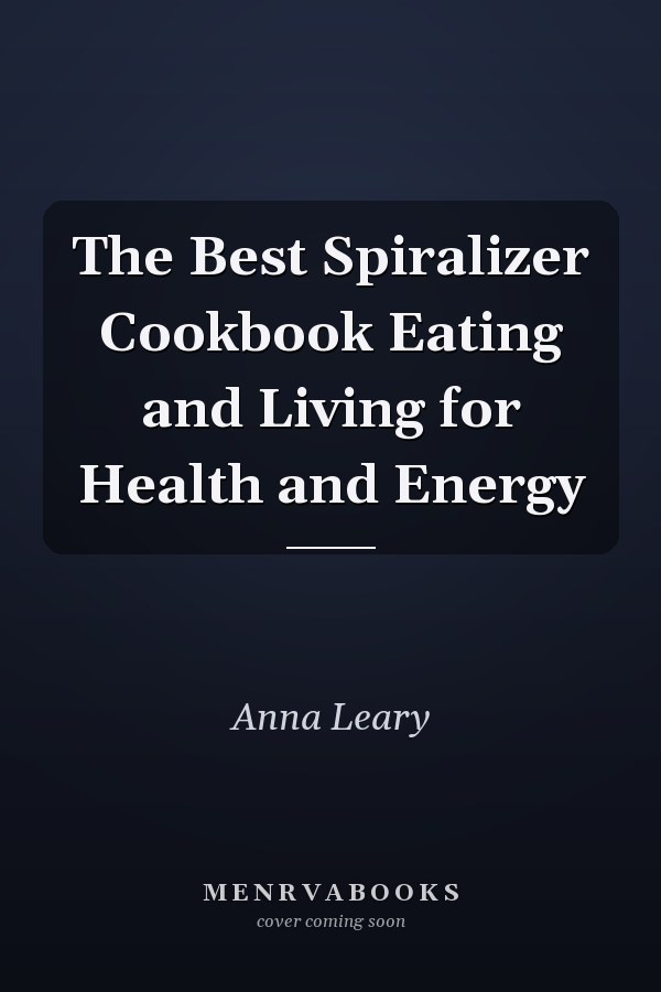 The Best Spiralizer Cookbook Eating and Living for Health and Energy