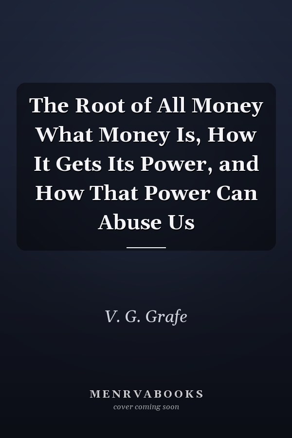 The Root of All Money What Money Is, How It Gets Its Power, and How That Power Can Abuse Us