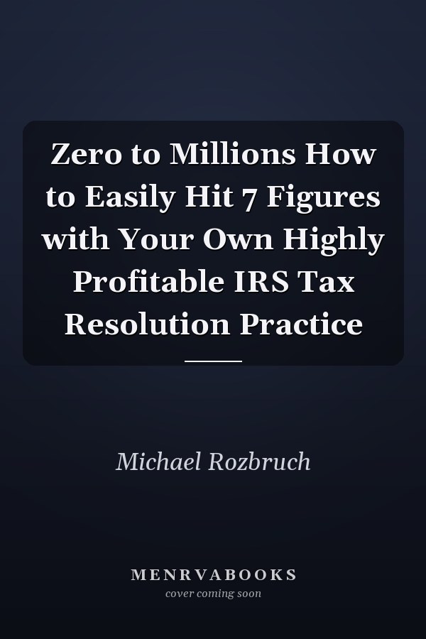 Zero to Millions How to Easily Hit 7 Figures with Your Own Highly Profitable IRS Tax Resolution Practice