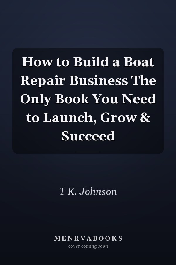 How to Build a Boat Repair Business The Only Book You Need to Launch, Grow & Succeed
