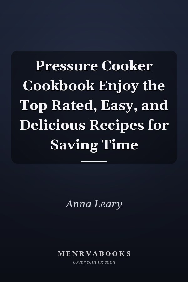 Pressure Cooker Cookbook Enjoy the Top Rated, Easy, and Delicious Recipes for Saving Time