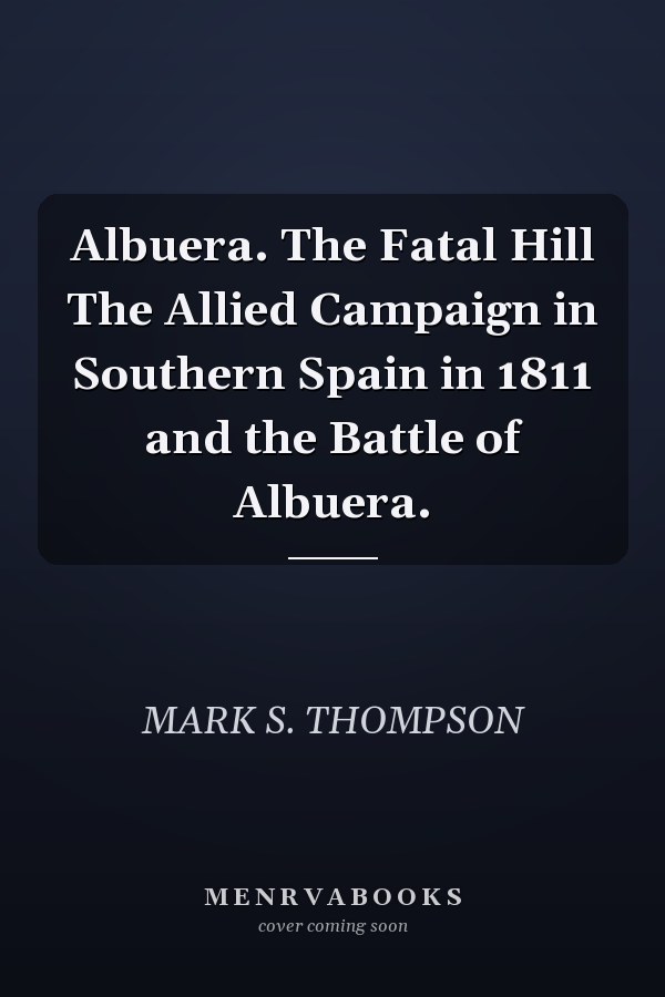 Albuera. The Fatal Hill The Allied Campaign in Southern Spain in 1811 and the Battle of Albuera.