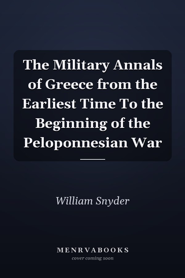 The Military Annals of Greece from the Earliest Time To the Beginning of the Peloponnesian War