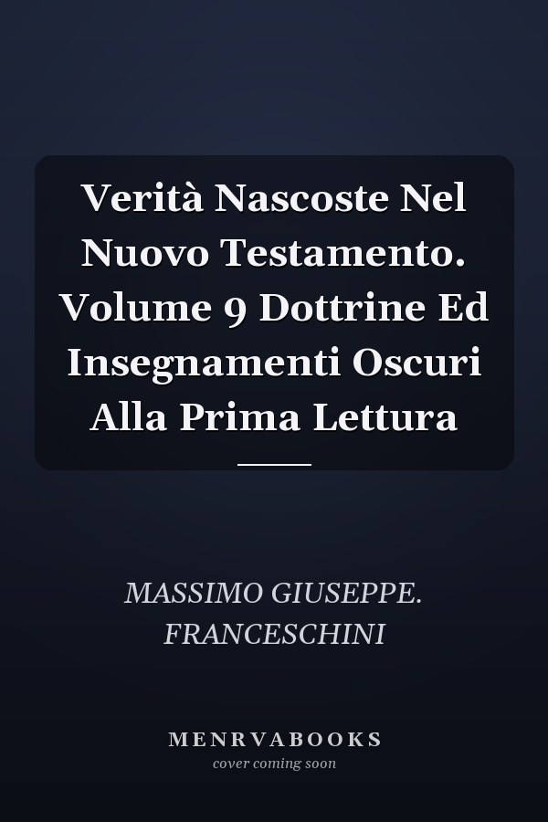 Verità Nascoste Nel Nuovo Testamento. Volume 9 Dottrine Ed Insegnamenti Oscuri Alla Prima Lettura