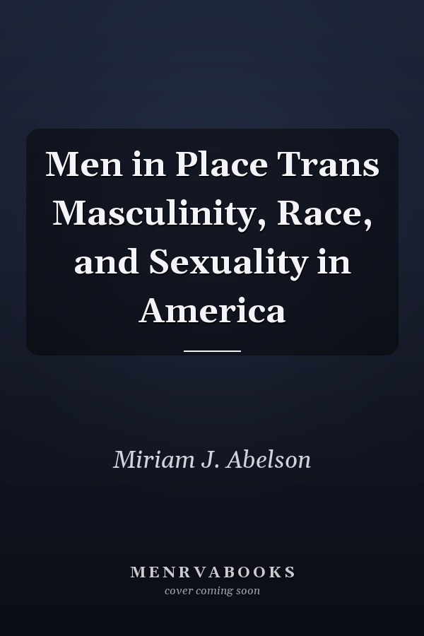 Men in Place Trans Masculinity, Race, and Sexuality in America