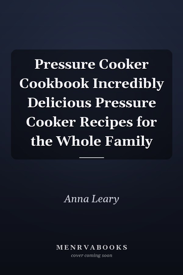 Pressure Cooker Cookbook Incredibly Delicious Pressure Cooker Recipes for the Whole Family