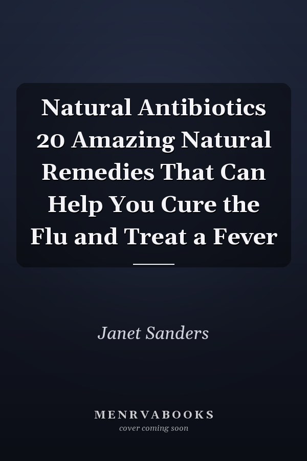 Natural Antibiotics 20 Amazing Natural Remedies That Can Help You Cure the Flu and Treat a Fever