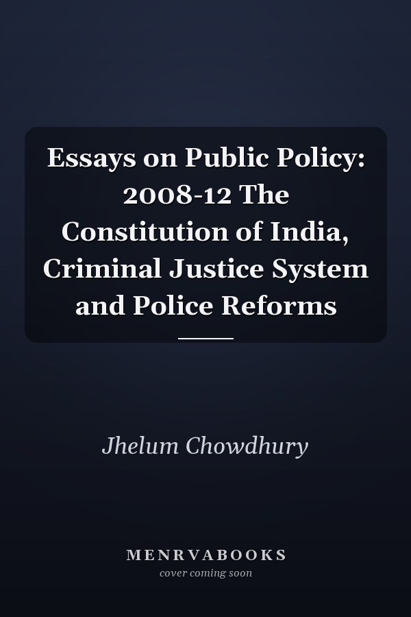 Essays on Public Policy: 2008-12 The Constitution of India, Criminal Justice System and Police Reforms