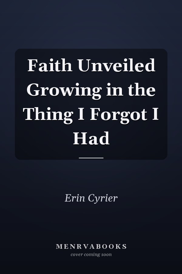 Faith Unveiled Growing in the Thing I Forgot I Had