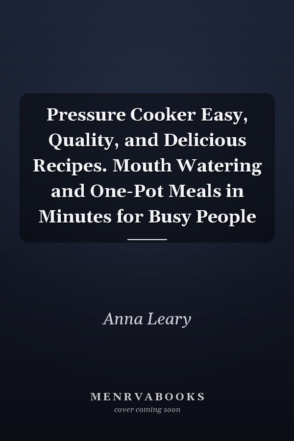 Pressure Cooker Easy, Quality, and Delicious Recipes. Mouth Watering and One-Pot Meals in Minutes for Busy People