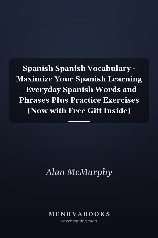 Spanish Spanish Vocabulary - Maximize Your Spanish Learning - Everyday Spanish Words and Phrases Plus Practice Exercises (Now with Free Gift Inside)
