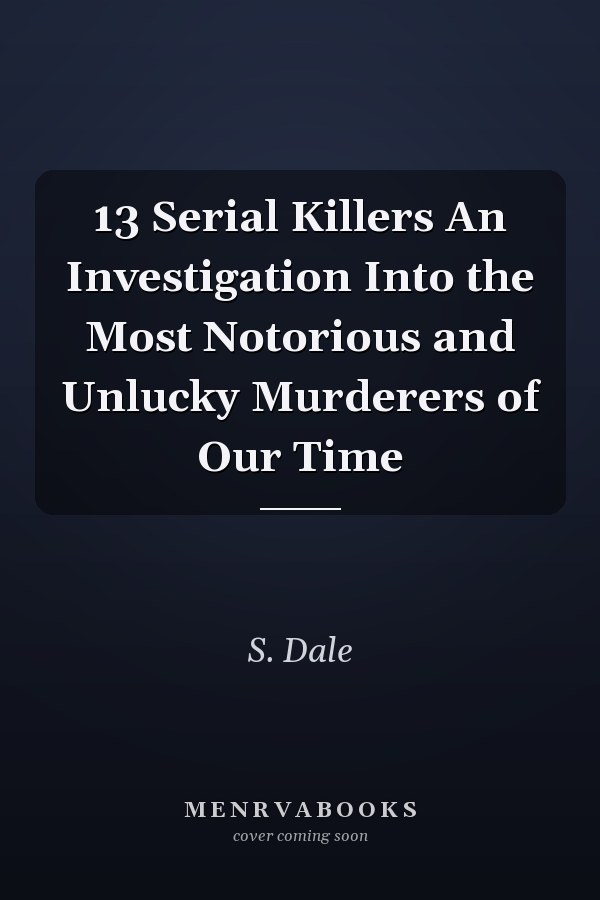 13 Serial Killers An Investigation Into the Most Notorious and Unlucky Murderers of Our Time