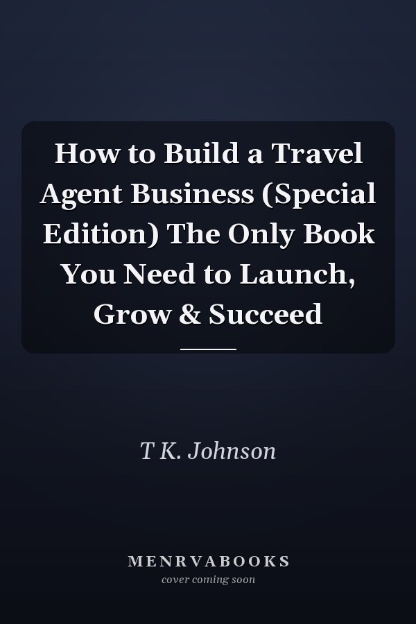 How to Build a Travel Agent Business (Special Edition) The Only Book You Need to Launch, Grow & Succeed