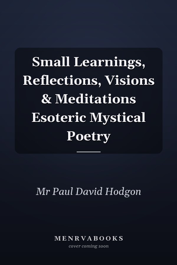 Small Learnings, Reflections, Visions & Meditations Esoteric Mystical Poetry