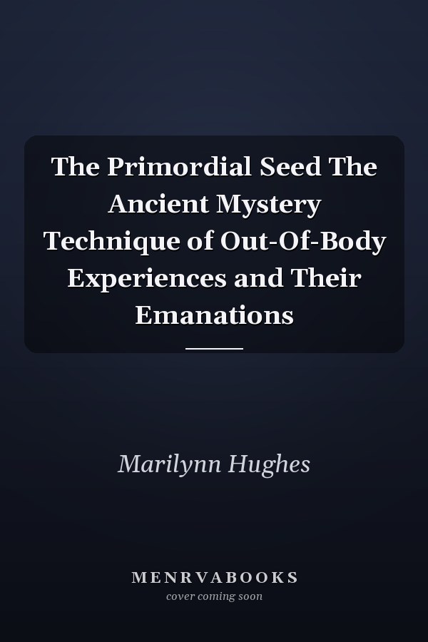The Primordial Seed The Ancient Mystery Technique of Out-Of-Body Experiences and Their Emanations