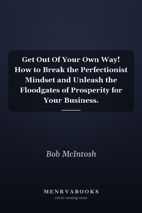 Get Out Of Your Own Way! How to Break the Perfectionist Mindset and Unleash the Floodgates of Prosperity for Your Business.