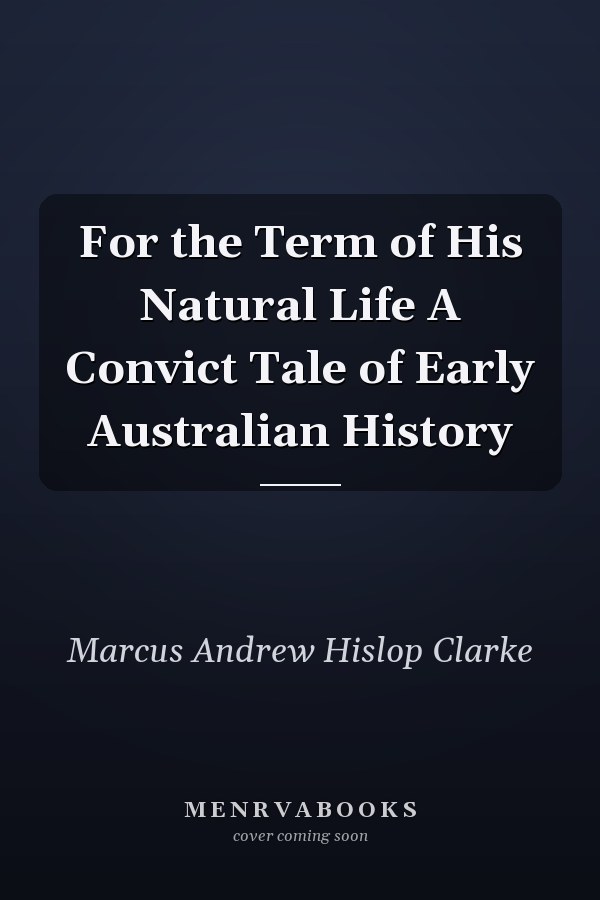 For the Term of His Natural Life A Convict Tale of Early Australian History