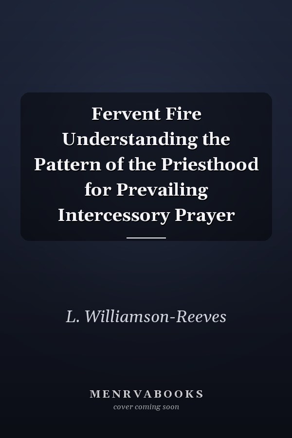 Fervent Fire Understanding the Pattern of the Priesthood for Prevailing Intercessory Prayer